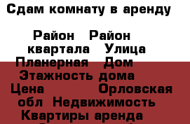 Сдам комнату в аренду › Район ­ Район 909 квартала › Улица ­ Планерная › Дом ­ 51 › Этажность дома ­ 5 › Цена ­ 3 500 - Орловская обл. Недвижимость » Квартиры аренда   . Орловская обл.